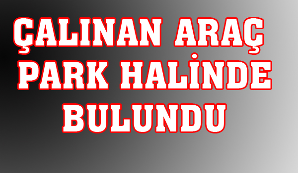 ÇALINAN ARAÇ PARK HALİNDE BULUNDU