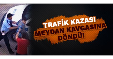 Trafik kazası meydan kavgasına döndü!