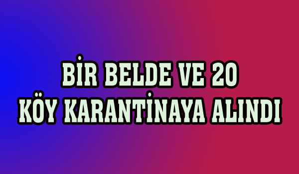 BİR BELDE VE 20 KÖY KARANTİNAYA ALINDI