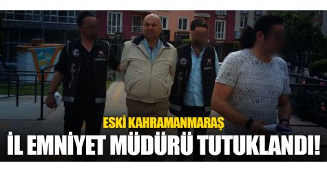 Eski Kahramanmaraş İl Emniyet müdürü tutuklandı!
