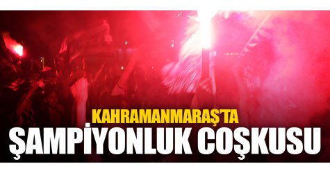 Kahramanmaraş’ta şampiyonluk coşkusu