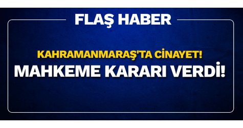 Kahramanmaraş'ta cinayet! Mahkeme kararı verdi!