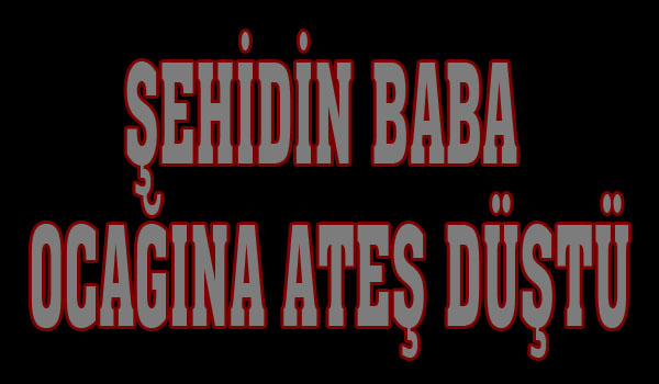 ŞEHİDİN BABA OCAĞINA ATEŞ DÜŞTÜ
