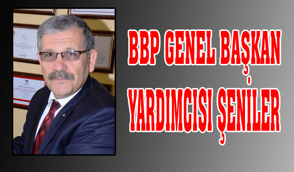 BBP GENEL BAŞKAN YARDIMCISI ŞENİLER