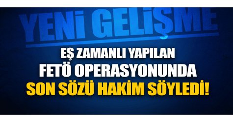 Eş zamanlı yapılan FETÖ operasyonunda son sözü hakim söyledi!