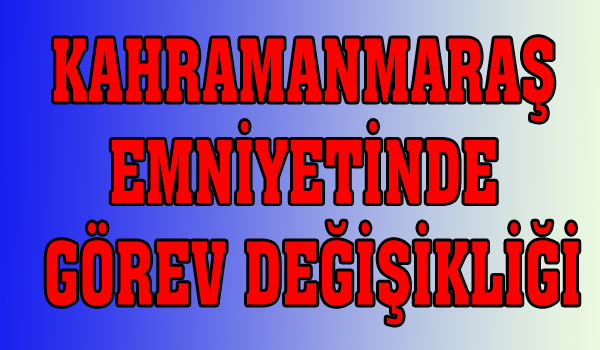 KAHRAMANMARAŞ EMNİYETİNDE GÖREV DEĞİŞİKLİĞİ