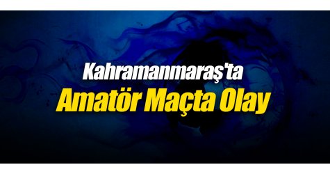 Kahramanmaraş'ta Amatör Maçta Olay