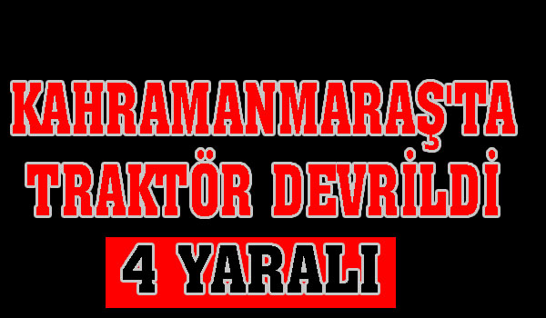 KAHRAMANMARAŞ'TA TRAKTÖR DEVRİLDİ: 4 YARALI