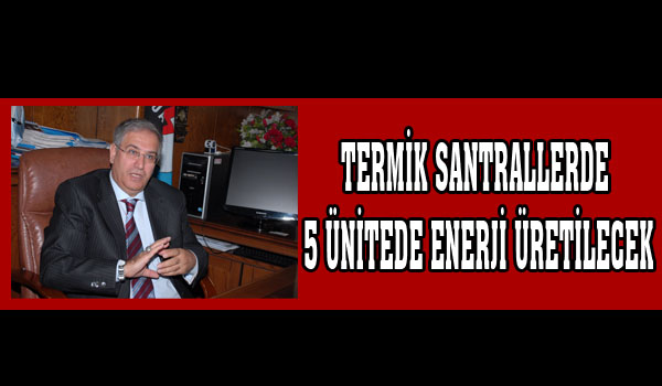 TERMİK SANTRALLERDE 5 ÜNİTEDE ENERJİ ÜRETİLECEK