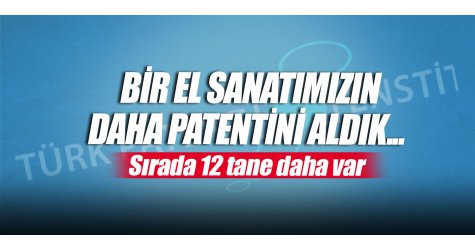 Bir el sanatımızın daha patentini aldık... Sırada 12 tane daha var