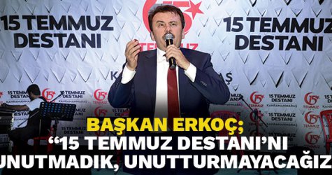 BAŞKAN ERKOÇ;”15 TEMMUZ DESTANI’NI UNUTMADIK, UNUTTURMAYACAĞIZ”