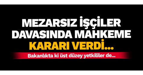 Mezarsız işçiler davasında mahkeme kararı verdi...