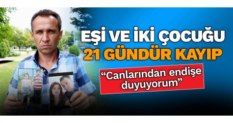Eşi ve iki çocuğu 21 gündür kayıp
