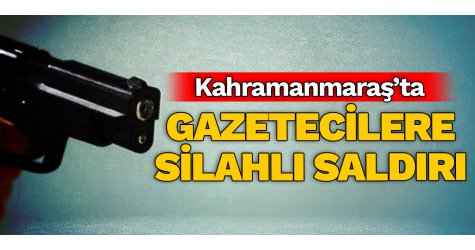 Kahramanmaraş'ta Gazetecilere Silahlı Saldırı