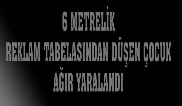 6 METRELİK REKLAM TABELASINDAN DÜŞEN ÇOCUK AĞIR YARALANDI