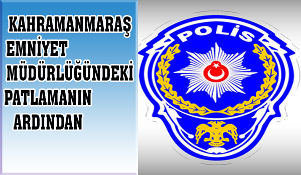 KAHRAMANMARAŞ EMNİYET MÜDÜRLÜĞÜNDEKİ PATLAMANIN ARDINDAN