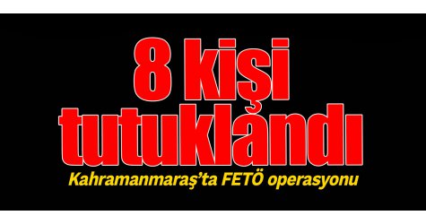 Kahramanmaraş’ta FETÖ operasyonu 8 kişi tutuklandı