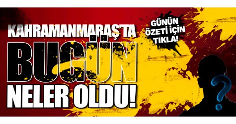 Kahramanmaraş'ta bugün neler oldu! Kahramanmaraş gündemi