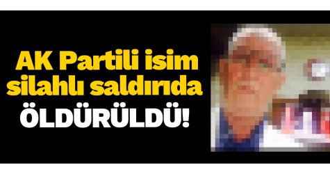AK Partili isim silahlı saldırıda öldürüldü!