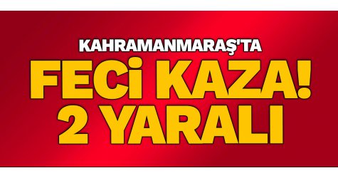 Kahramanmaraş'ta feci kaza! 2 Yaralı