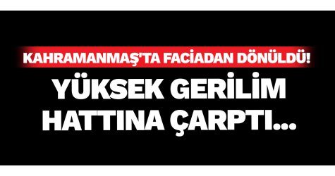 Kahramanmaş'ta Faciadan Dönüldü! Yüksek gerilim hattına çarptı...