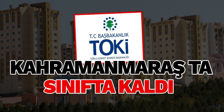 TOKİ KAHRAMANMARAŞ TA SINIFTA KALDI