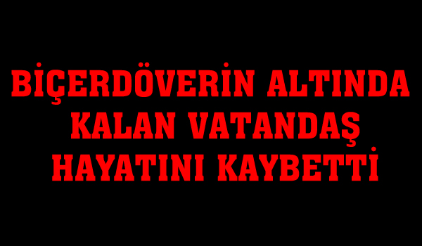 BİÇERDÖVERİN ALTINDA KALAN VATANDAŞ HAYATINI KAYBETTİ
