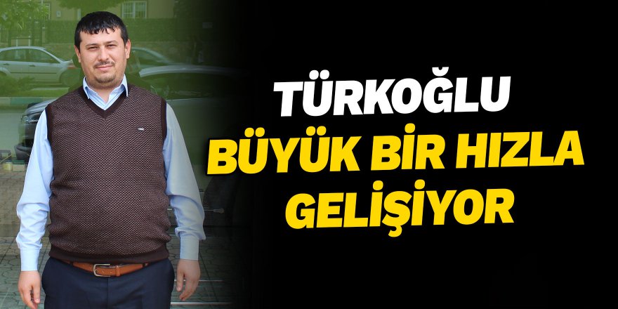 Türkoğlu büyük bir hızla gelişiyor