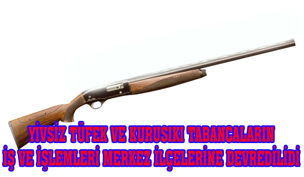 YİVSİZ TÜFEK VE KURUSIKI TABANCALARIN İŞ VE İŞLEMLERİ MERKEZ İLÇELERE DEVREDİLDİ.