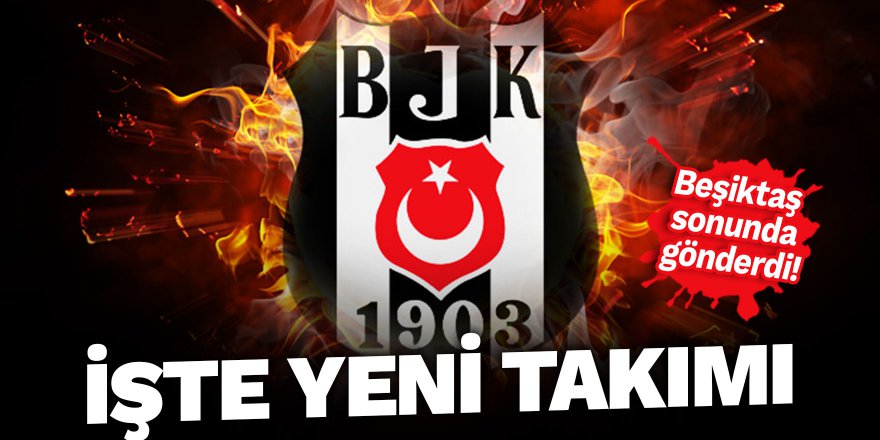 Beşiktaş sonunda gönderdi! İşte yeni takımı