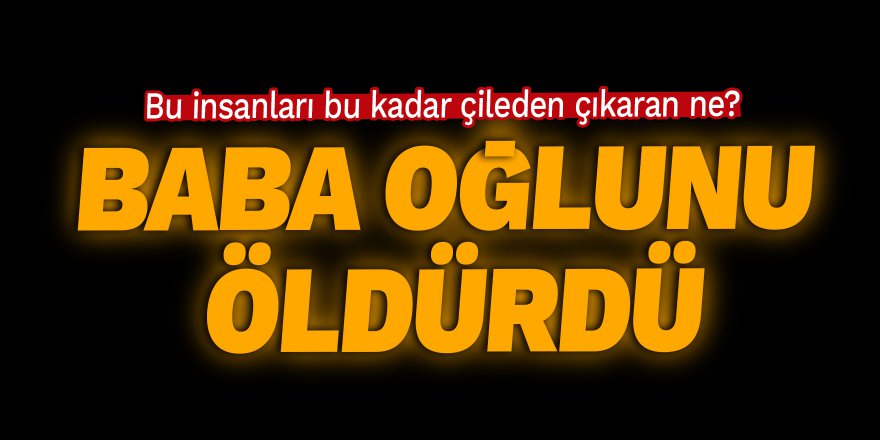 Bu insanları bu kadar çileden çıkaran ne? Baba oğlunu öldürdü