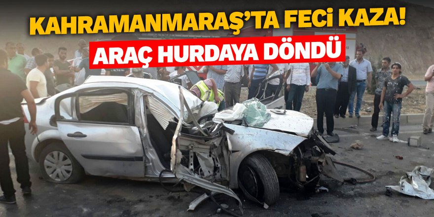 Kahramanmaraş'ta feci kaza! Araç hurdaya döndü...