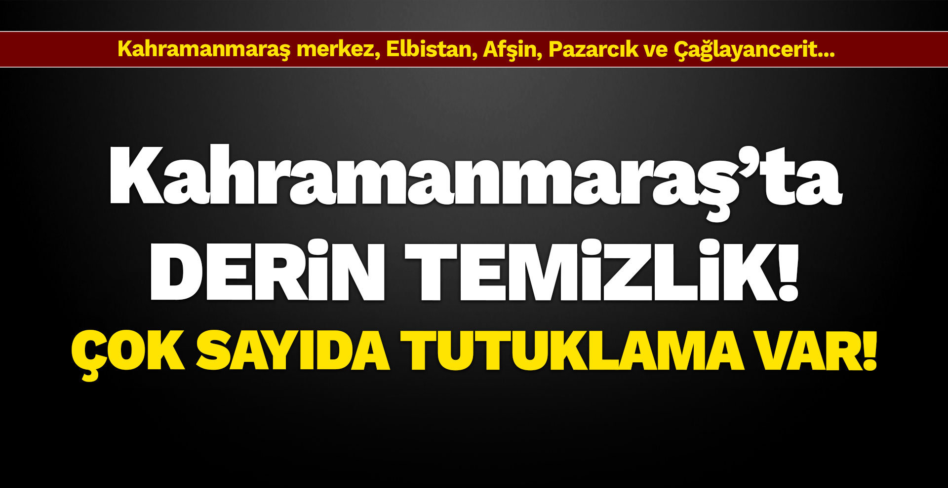Kahramanmaraş'ta derin temizlik! Çok sayıda tutuklama var...