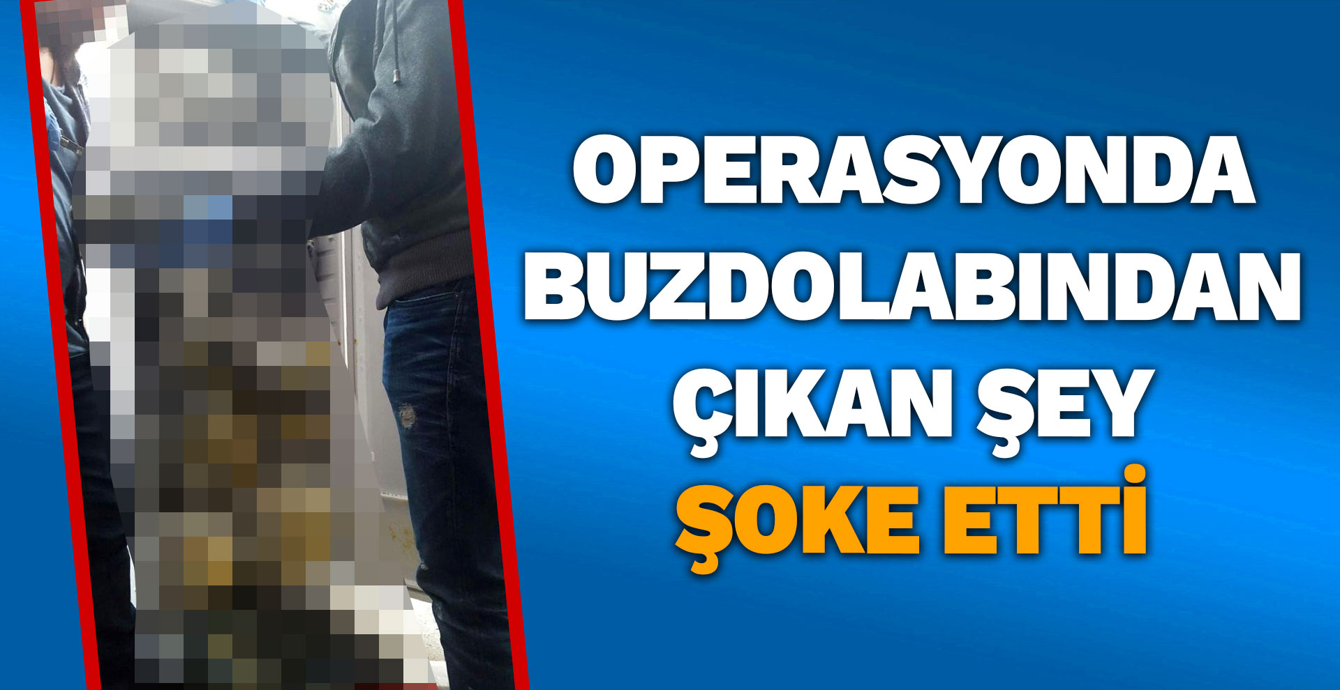 Operasyonda buzdolabından çıkan şey şoke etti