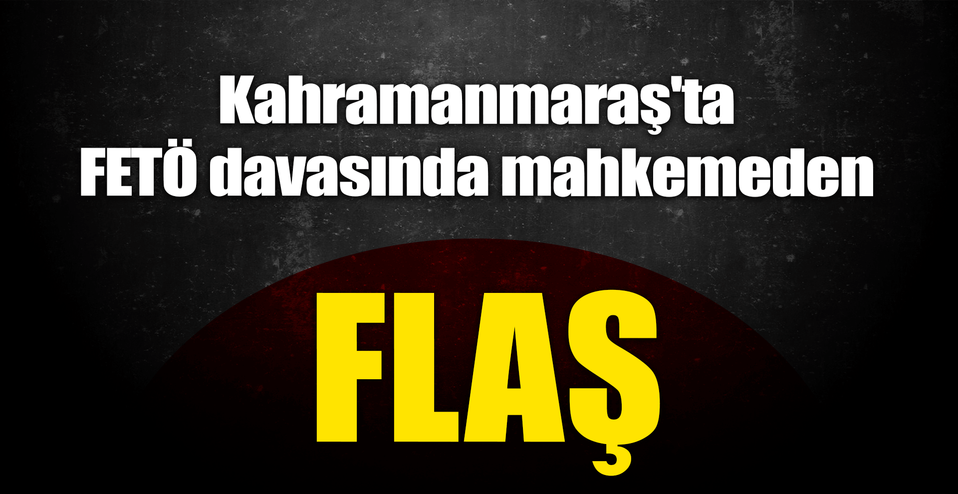 Kahramanmaraş'ta FETÖ davasında mahkemeden flaş karar!