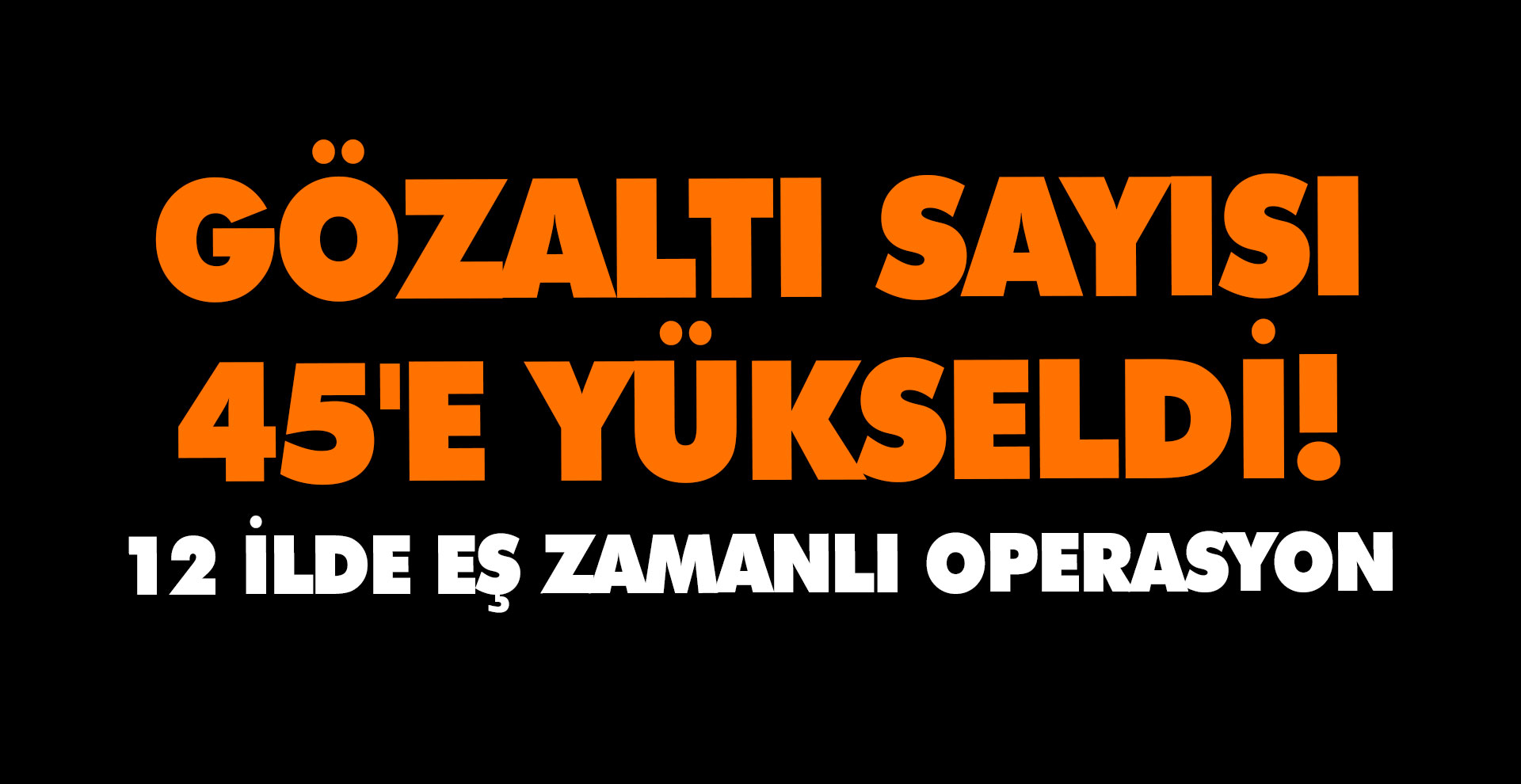 Gözaltı sayısı 45'e yükseldi! 12 ilde eş zamanlı operasyon
