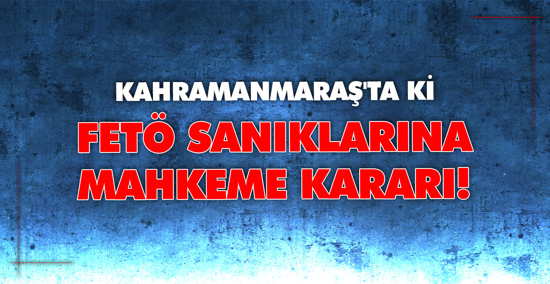 Kahramanmaraş'ta ki FETÖ sanıklarına mahkeme kararı!