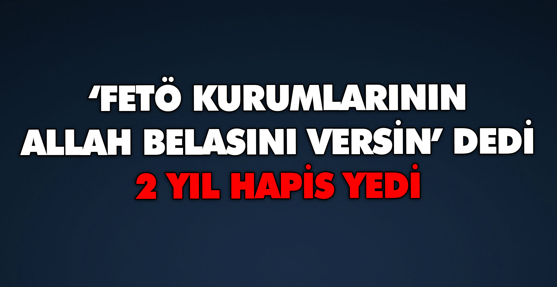 FETÖ kurumlarının Allah belasını versin dedi 2 yıl hapis yedi