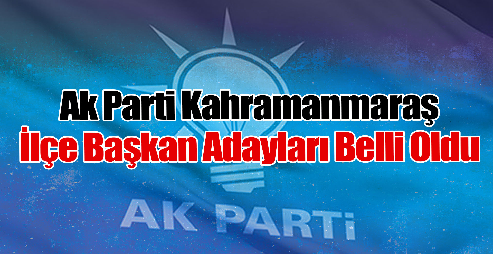 Ak Parti Kahramanmaraş İlçe Başkan Adayları Belli Oldu