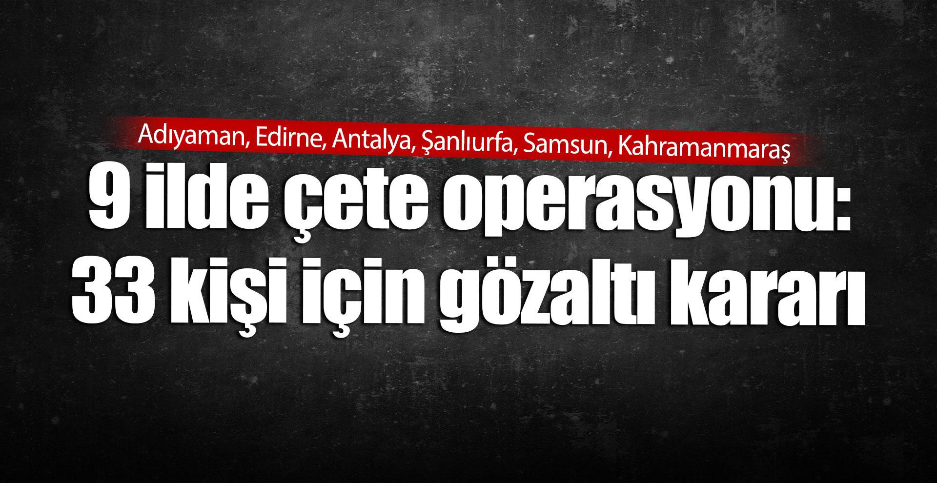 9 ilde çete operasyonu: 33 kişi için gözaltı kararı