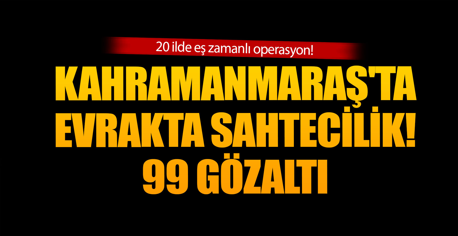Kahramanmaraş'ta evrakta sahtecilik! 99 gözaltı
