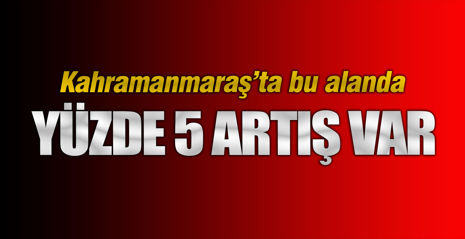 Kahramanmaraş'ta bu alanda yüzde 5 artış var