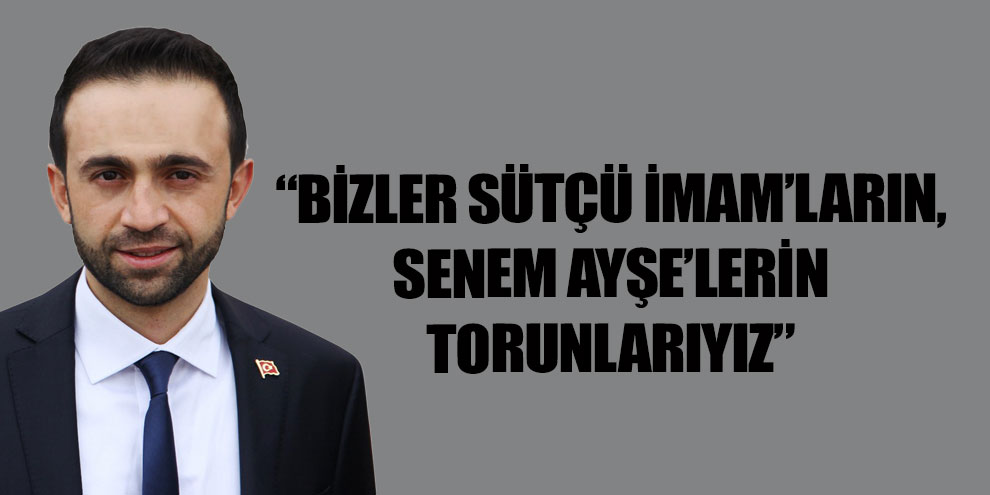 “Bizler Sütçü İmam’ların, Senem Ayşe’lerin torunlarıyız”