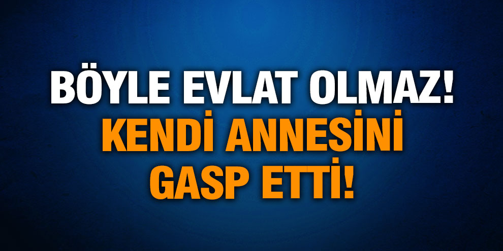 Böyle evlat olmaz! Kendi annesini gasp etti!