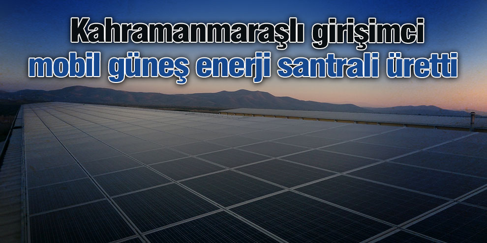 Kahramanmaraşlı girişimci mobil güneş enerji santrali üretti