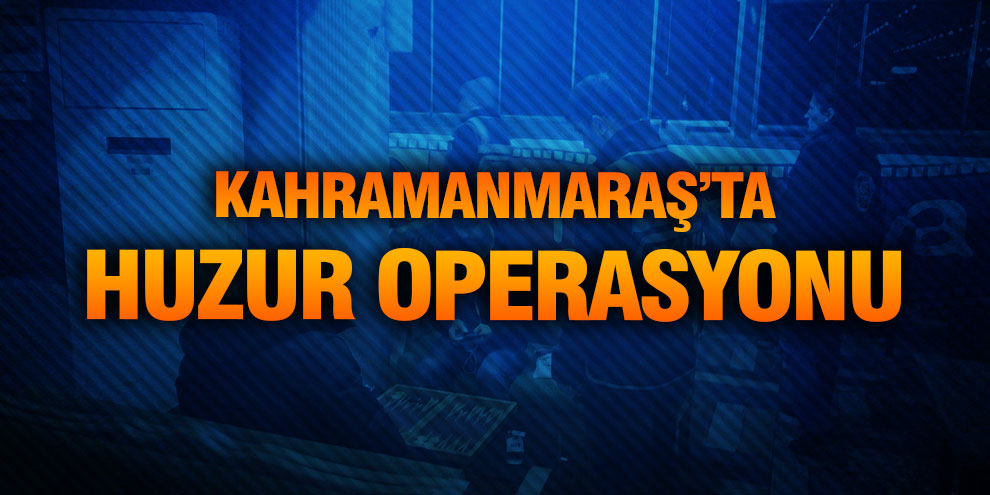Kahramanmaraş’ta huzur operasyonu