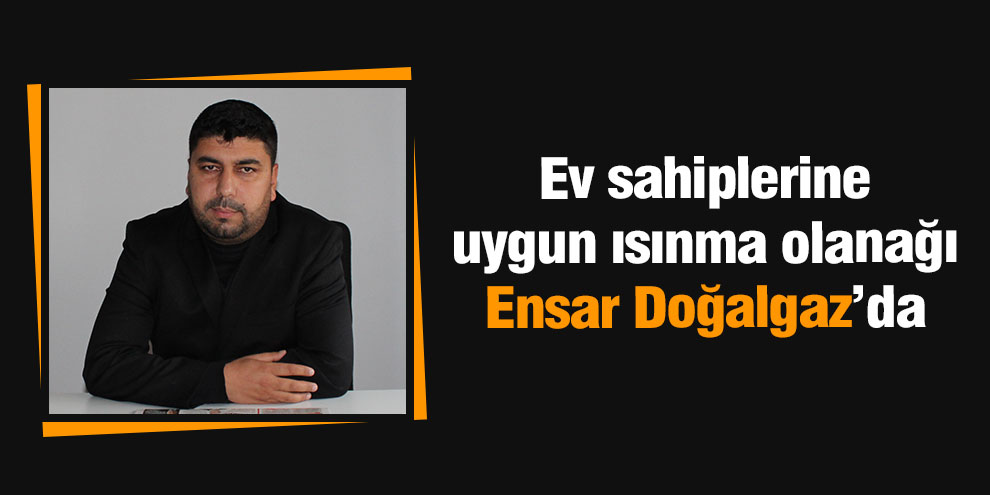 Ev sahiplerine uygun ısınma olanağı Ensar Doğalgaz’da