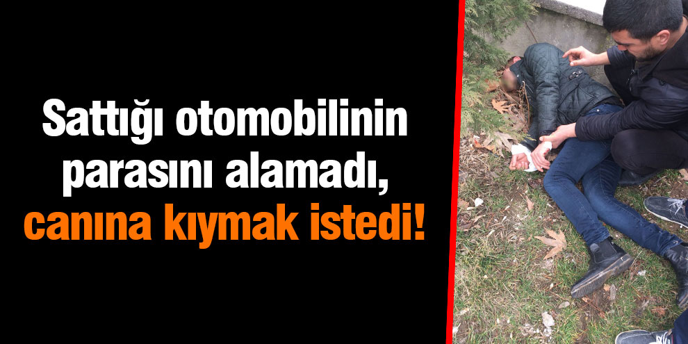 Sattığı otomobilinin parasını alamadı, canına kıymak istedi!