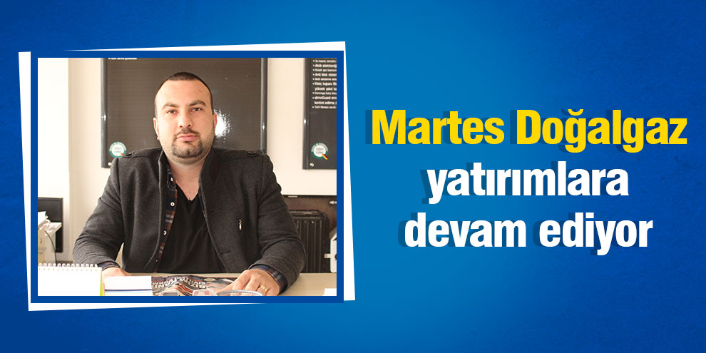 Martes Doğalgaz yatırımlara devam ediyor