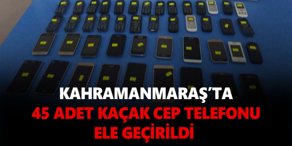 Kahramanmaraş’ta 45 adet kaçak cep telefonu ele geçirildi